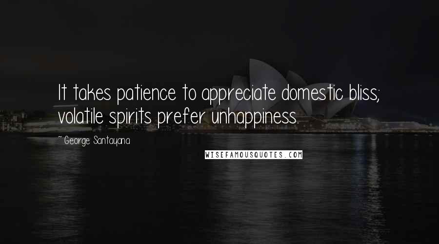 George Santayana Quotes: It takes patience to appreciate domestic bliss; volatile spirits prefer unhappiness.