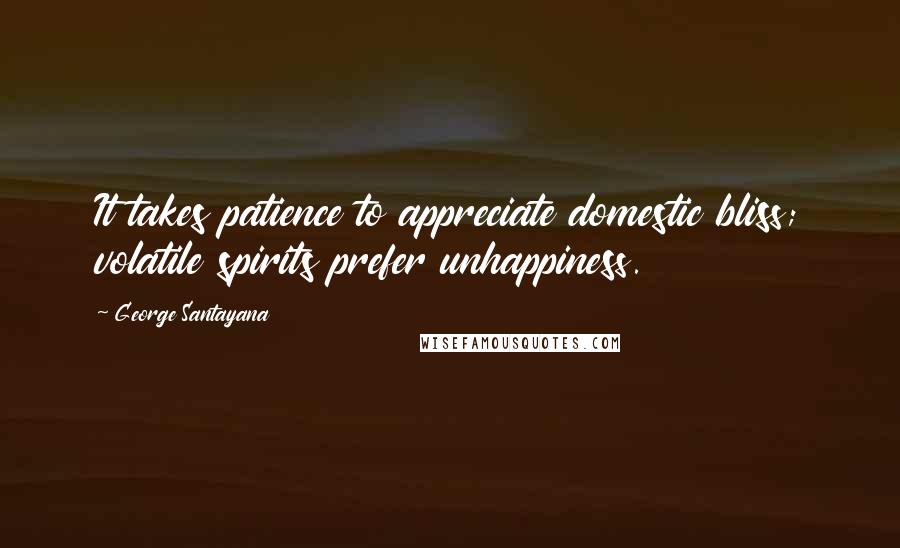 George Santayana Quotes: It takes patience to appreciate domestic bliss; volatile spirits prefer unhappiness.