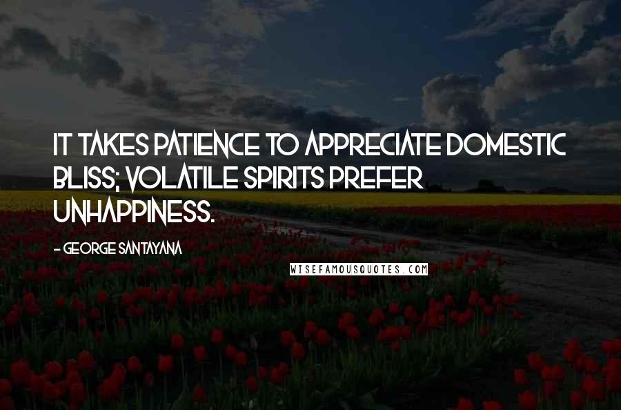 George Santayana Quotes: It takes patience to appreciate domestic bliss; volatile spirits prefer unhappiness.