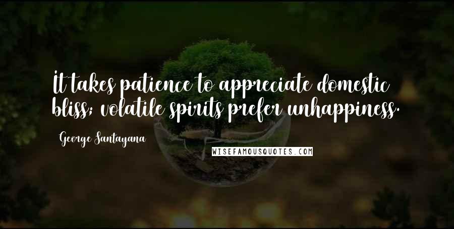 George Santayana Quotes: It takes patience to appreciate domestic bliss; volatile spirits prefer unhappiness.