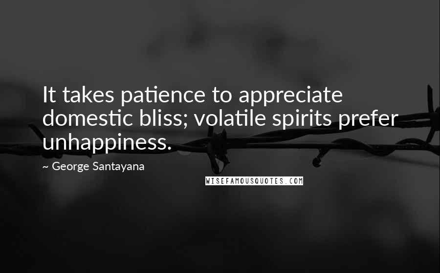 George Santayana Quotes: It takes patience to appreciate domestic bliss; volatile spirits prefer unhappiness.