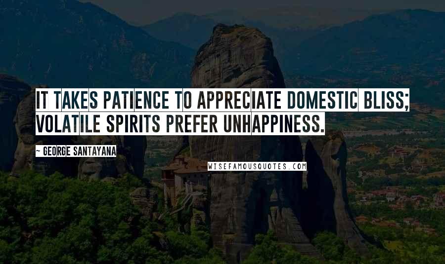 George Santayana Quotes: It takes patience to appreciate domestic bliss; volatile spirits prefer unhappiness.