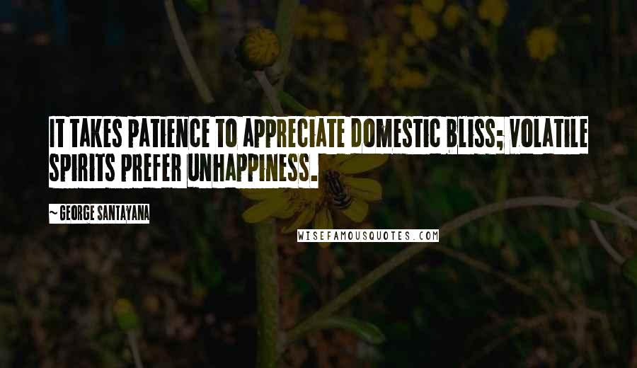George Santayana Quotes: It takes patience to appreciate domestic bliss; volatile spirits prefer unhappiness.