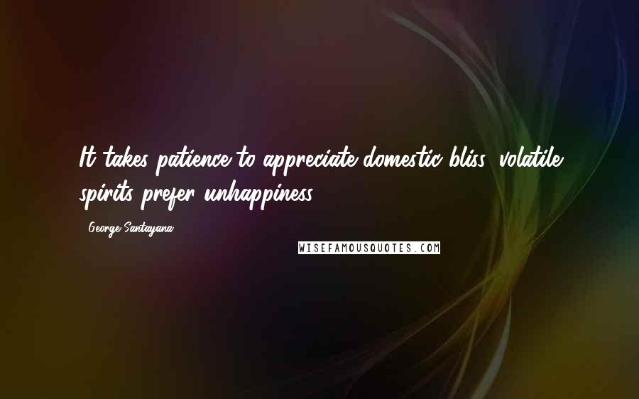 George Santayana Quotes: It takes patience to appreciate domestic bliss; volatile spirits prefer unhappiness.