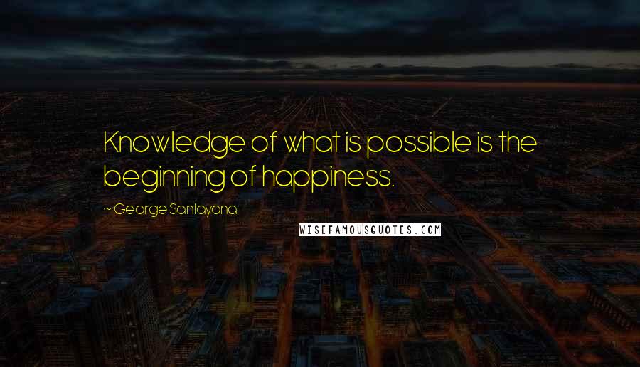 George Santayana Quotes: Knowledge of what is possible is the beginning of happiness.