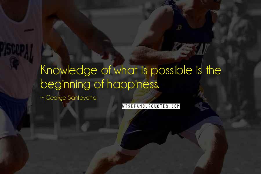 George Santayana Quotes: Knowledge of what is possible is the beginning of happiness.