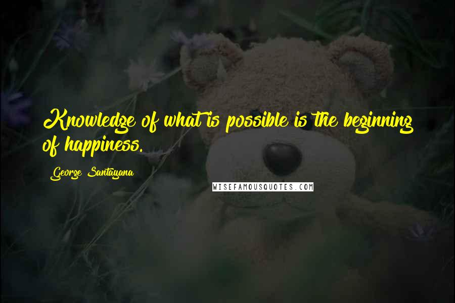 George Santayana Quotes: Knowledge of what is possible is the beginning of happiness.