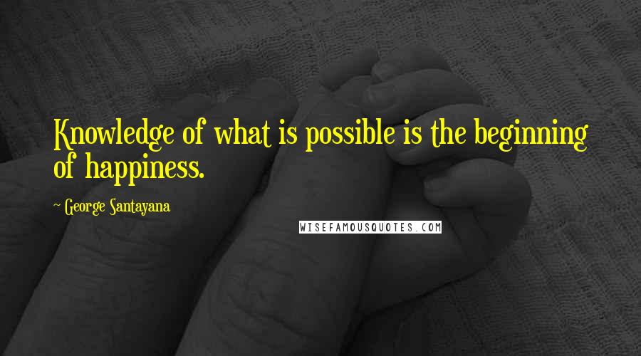 George Santayana Quotes: Knowledge of what is possible is the beginning of happiness.