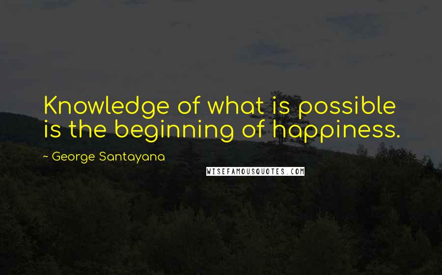 George Santayana Quotes: Knowledge of what is possible is the beginning of happiness.