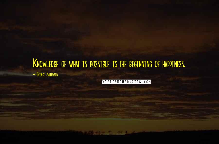 George Santayana Quotes: Knowledge of what is possible is the beginning of happiness.