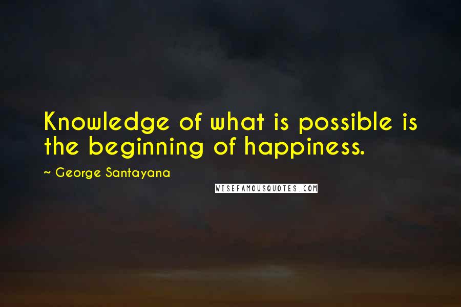 George Santayana Quotes: Knowledge of what is possible is the beginning of happiness.