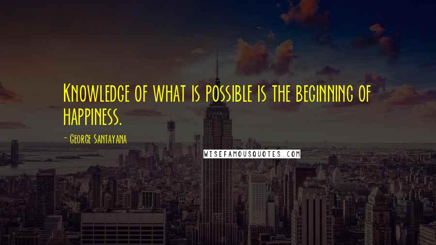 George Santayana Quotes: Knowledge of what is possible is the beginning of happiness.