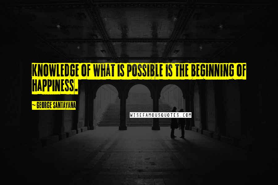 George Santayana Quotes: Knowledge of what is possible is the beginning of happiness.