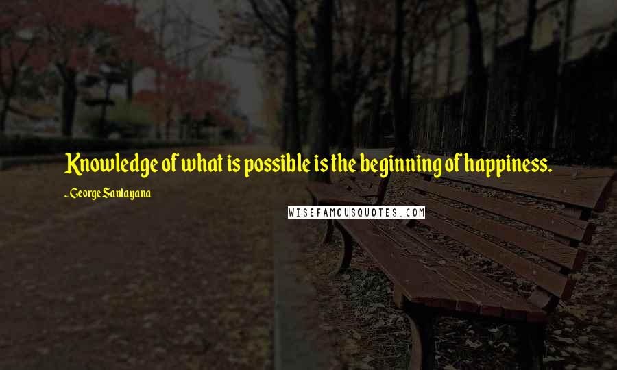 George Santayana Quotes: Knowledge of what is possible is the beginning of happiness.