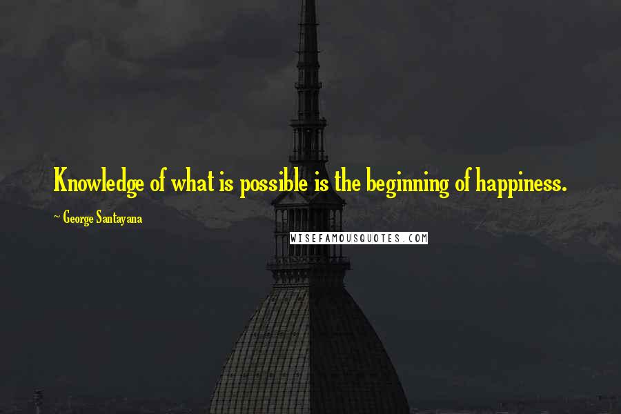 George Santayana Quotes: Knowledge of what is possible is the beginning of happiness.