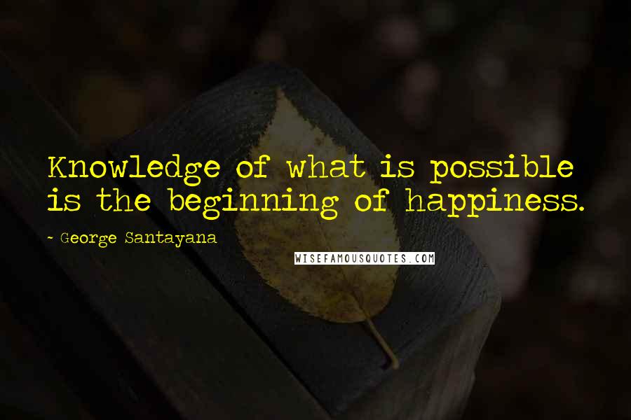 George Santayana Quotes: Knowledge of what is possible is the beginning of happiness.