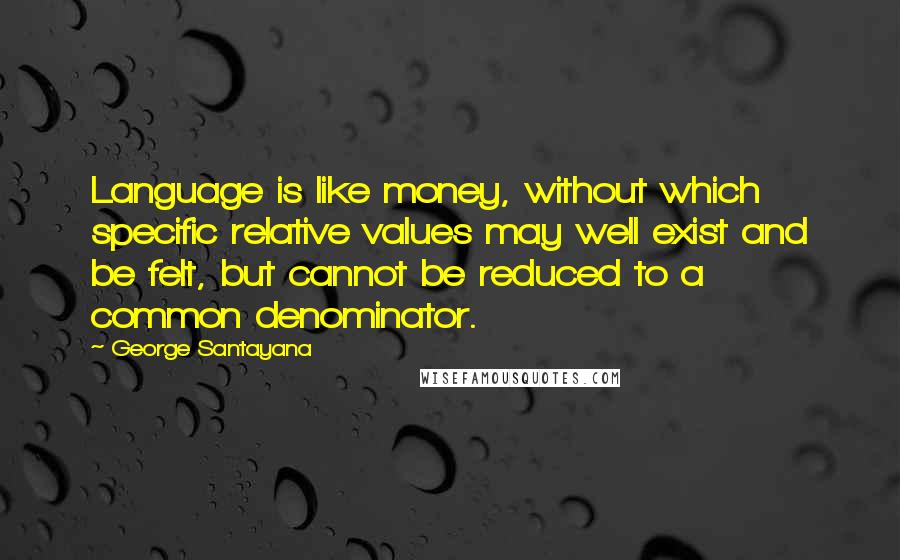 George Santayana Quotes: Language is like money, without which specific relative values may well exist and be felt, but cannot be reduced to a common denominator.