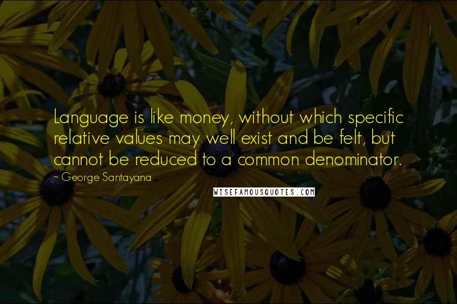 George Santayana Quotes: Language is like money, without which specific relative values may well exist and be felt, but cannot be reduced to a common denominator.