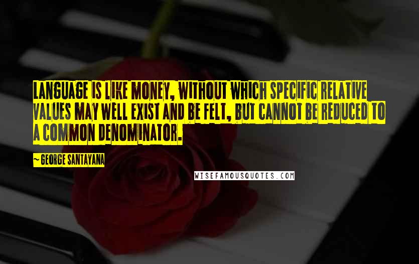 George Santayana Quotes: Language is like money, without which specific relative values may well exist and be felt, but cannot be reduced to a common denominator.