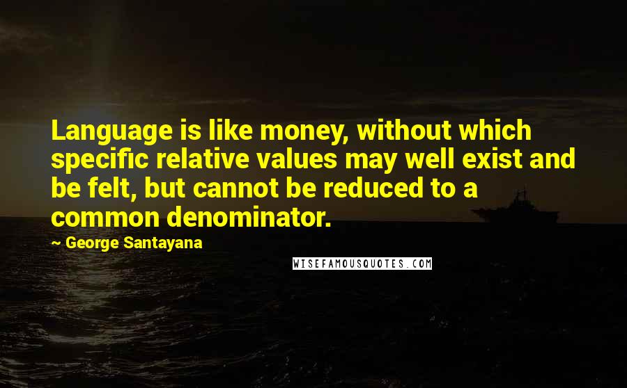 George Santayana Quotes: Language is like money, without which specific relative values may well exist and be felt, but cannot be reduced to a common denominator.