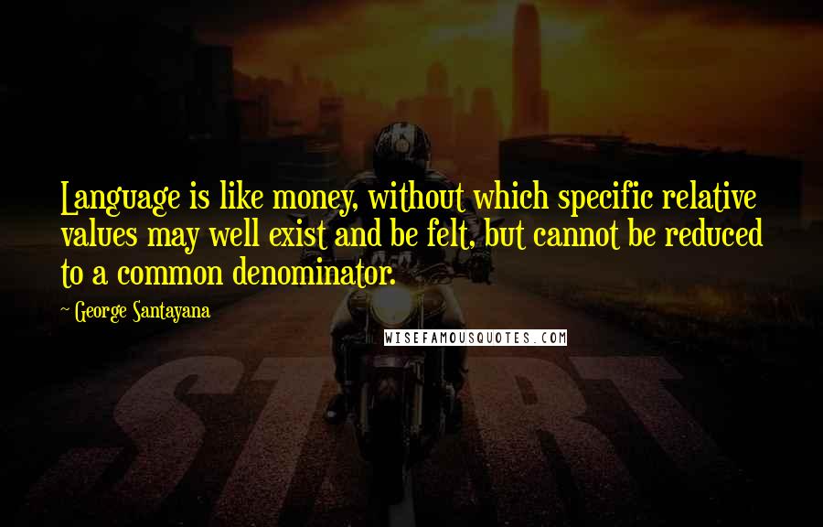 George Santayana Quotes: Language is like money, without which specific relative values may well exist and be felt, but cannot be reduced to a common denominator.