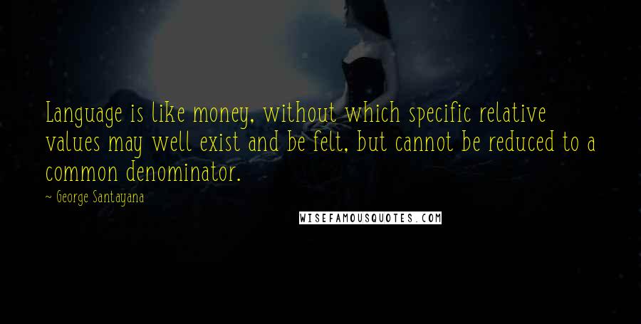 George Santayana Quotes: Language is like money, without which specific relative values may well exist and be felt, but cannot be reduced to a common denominator.