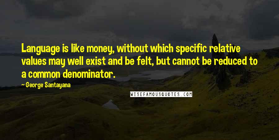 George Santayana Quotes: Language is like money, without which specific relative values may well exist and be felt, but cannot be reduced to a common denominator.