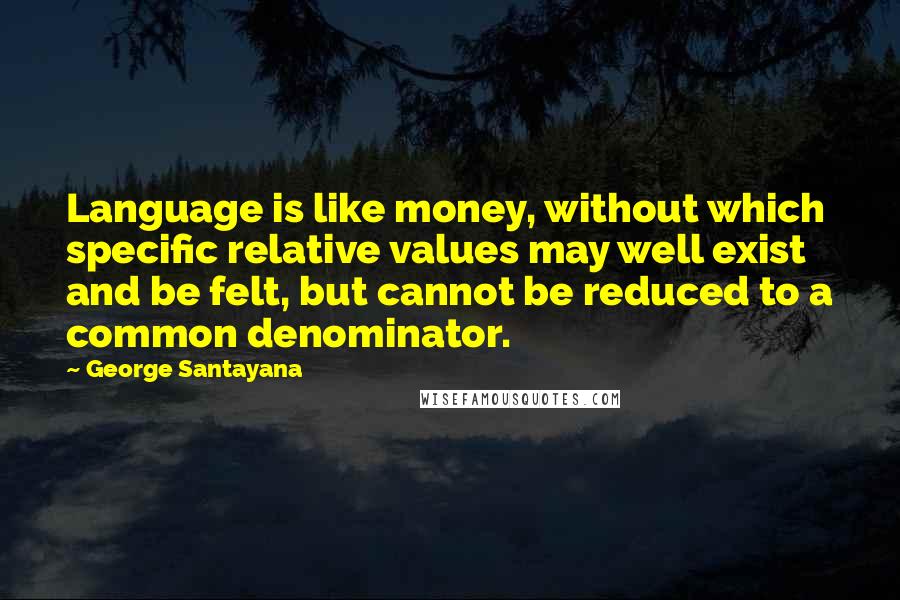 George Santayana Quotes: Language is like money, without which specific relative values may well exist and be felt, but cannot be reduced to a common denominator.