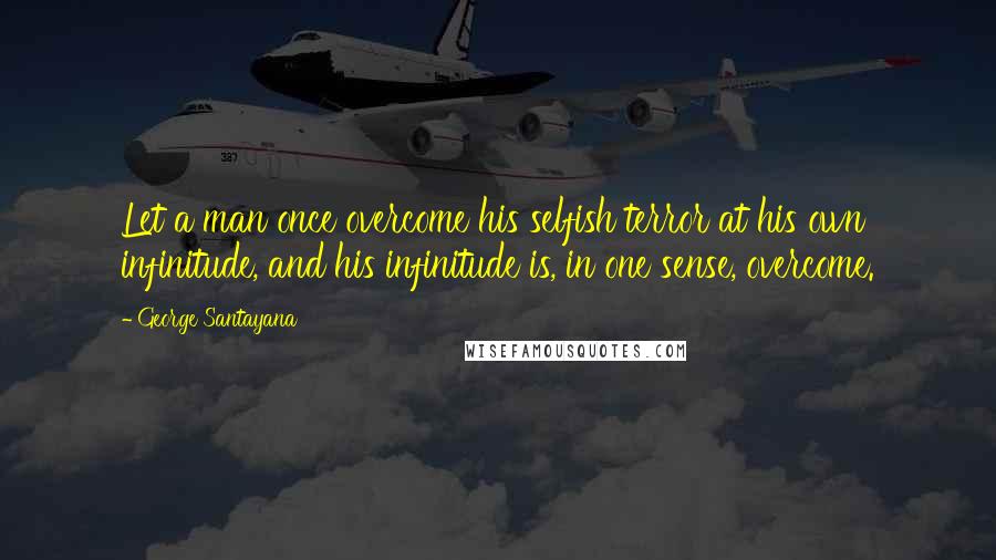 George Santayana Quotes: Let a man once overcome his selfish terror at his own infinitude, and his infinitude is, in one sense, overcome.