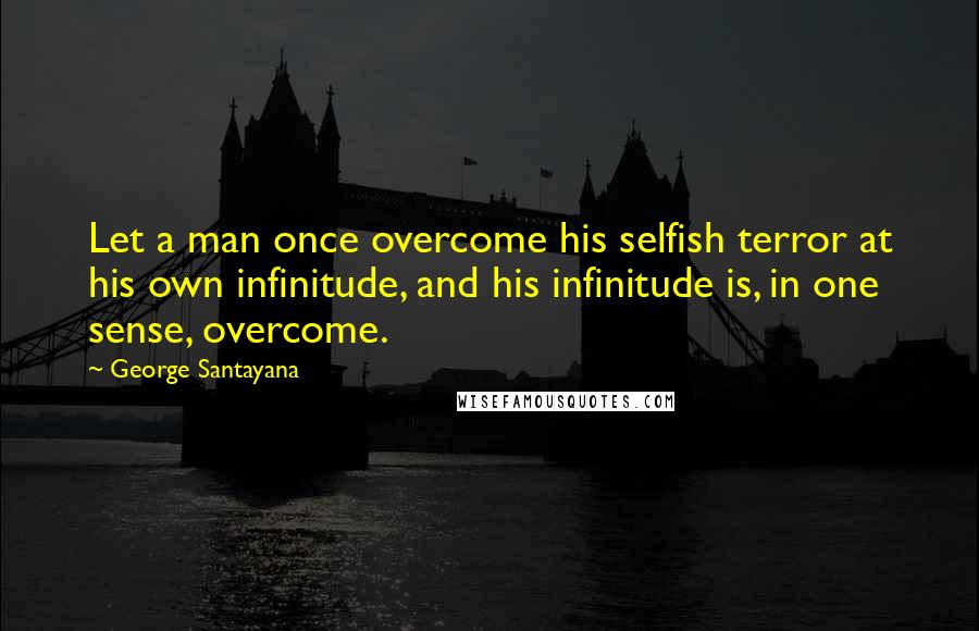 George Santayana Quotes: Let a man once overcome his selfish terror at his own infinitude, and his infinitude is, in one sense, overcome.