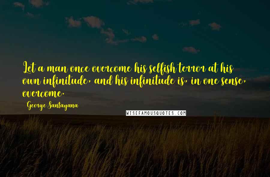 George Santayana Quotes: Let a man once overcome his selfish terror at his own infinitude, and his infinitude is, in one sense, overcome.