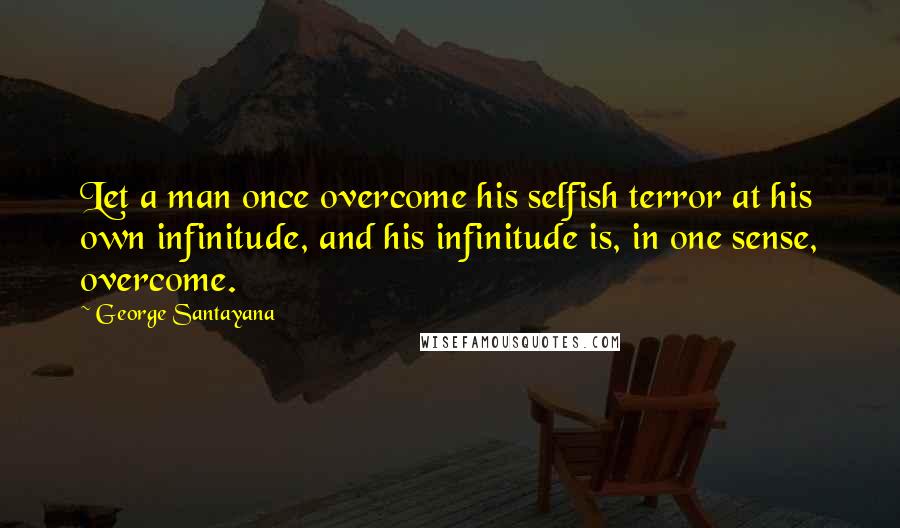 George Santayana Quotes: Let a man once overcome his selfish terror at his own infinitude, and his infinitude is, in one sense, overcome.
