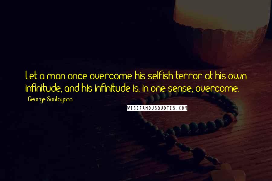 George Santayana Quotes: Let a man once overcome his selfish terror at his own infinitude, and his infinitude is, in one sense, overcome.