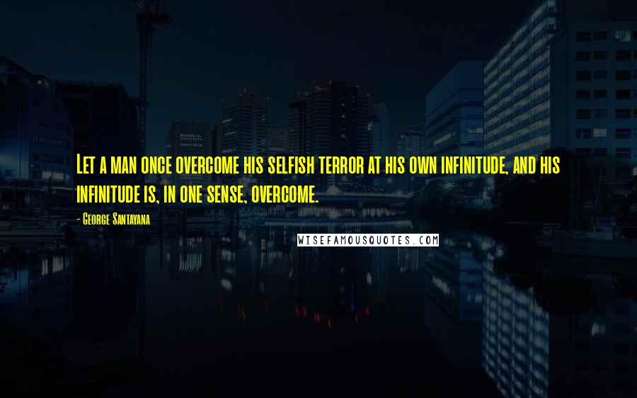 George Santayana Quotes: Let a man once overcome his selfish terror at his own infinitude, and his infinitude is, in one sense, overcome.