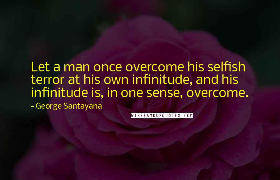 George Santayana Quotes: Let a man once overcome his selfish terror at his own infinitude, and his infinitude is, in one sense, overcome.