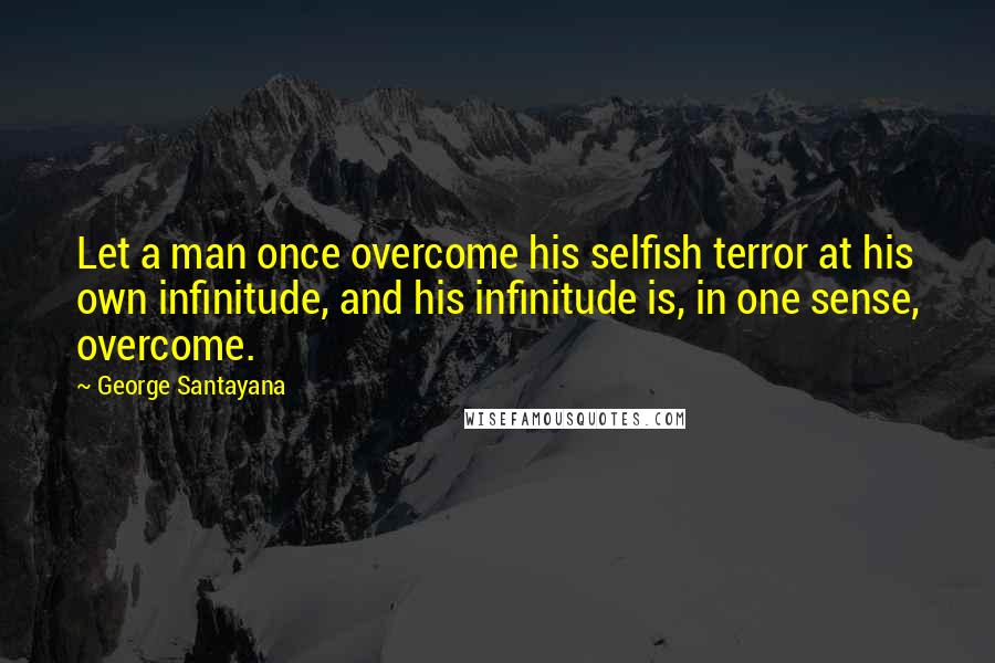 George Santayana Quotes: Let a man once overcome his selfish terror at his own infinitude, and his infinitude is, in one sense, overcome.