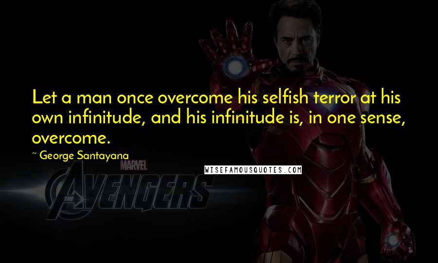 George Santayana Quotes: Let a man once overcome his selfish terror at his own infinitude, and his infinitude is, in one sense, overcome.