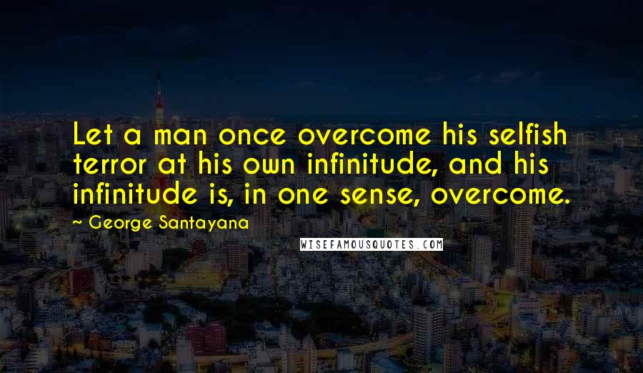 George Santayana Quotes: Let a man once overcome his selfish terror at his own infinitude, and his infinitude is, in one sense, overcome.