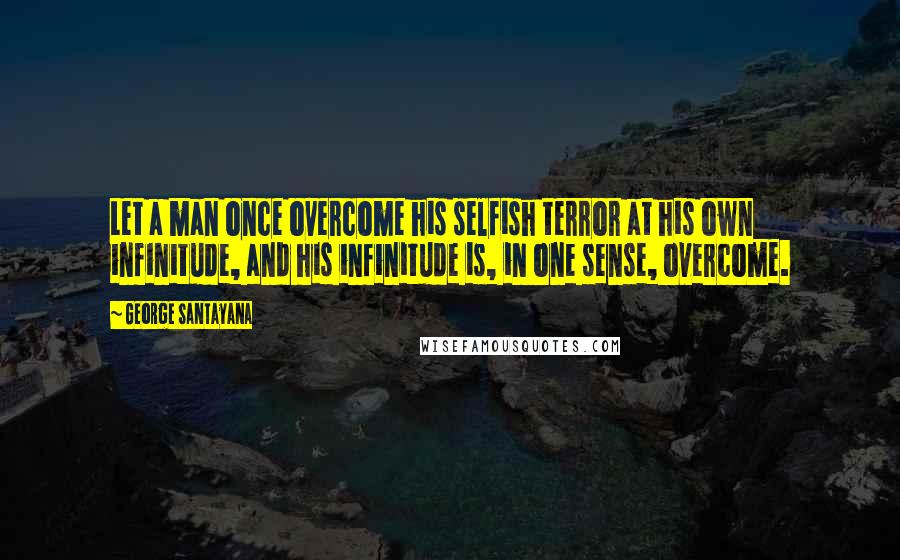 George Santayana Quotes: Let a man once overcome his selfish terror at his own infinitude, and his infinitude is, in one sense, overcome.