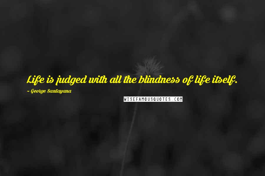 George Santayana Quotes: Life is judged with all the blindness of life itself.