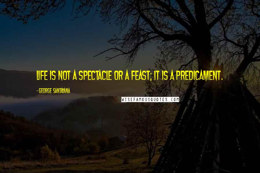 George Santayana Quotes: Life is not a spectacle or a feast; it is a predicament.