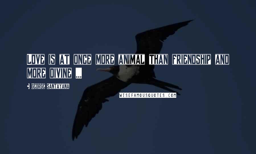 George Santayana Quotes: Love is at once more animal than friendship and more divine ...