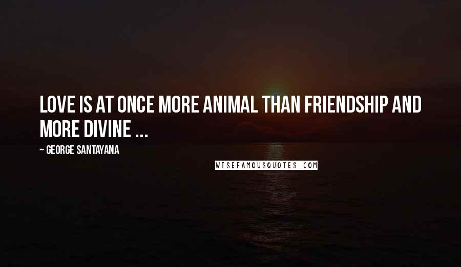 George Santayana Quotes: Love is at once more animal than friendship and more divine ...
