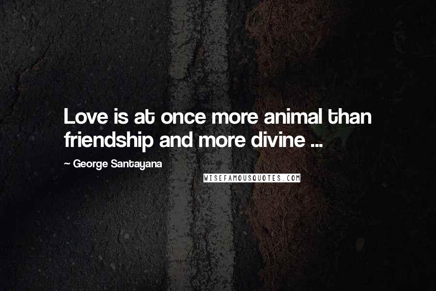 George Santayana Quotes: Love is at once more animal than friendship and more divine ...