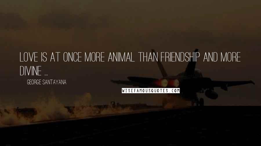 George Santayana Quotes: Love is at once more animal than friendship and more divine ...