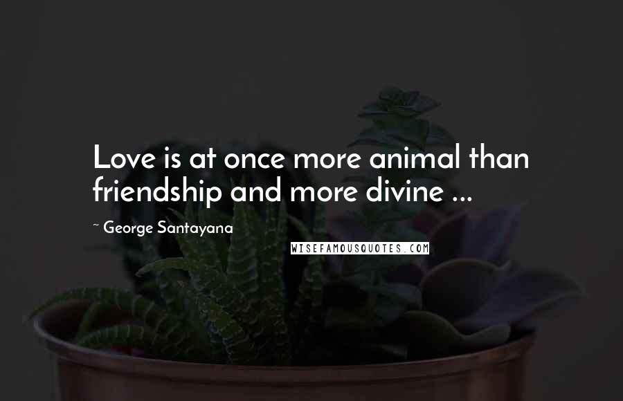 George Santayana Quotes: Love is at once more animal than friendship and more divine ...