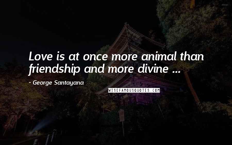 George Santayana Quotes: Love is at once more animal than friendship and more divine ...