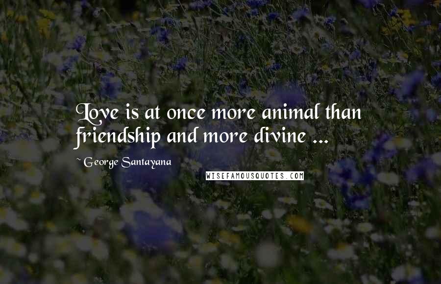 George Santayana Quotes: Love is at once more animal than friendship and more divine ...