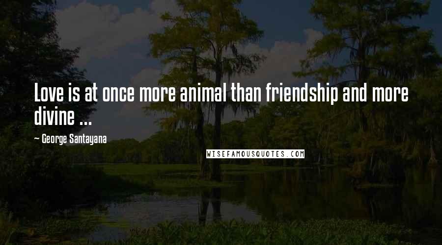George Santayana Quotes: Love is at once more animal than friendship and more divine ...