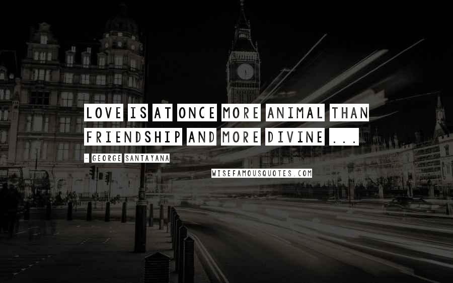 George Santayana Quotes: Love is at once more animal than friendship and more divine ...